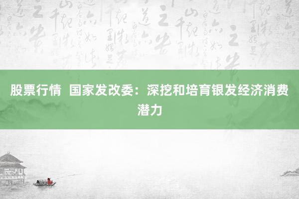 股票行情  国家发改委：深挖和培育银发经济消费潜力