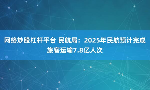 网络炒股杠杆平台 民航局：2025年民航预计完成旅客运输7.8亿人次