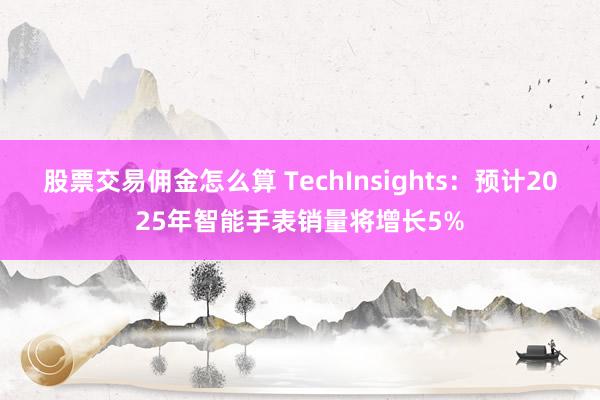 股票交易佣金怎么算 TechInsights：预计2025年智能手表销量将增长5%