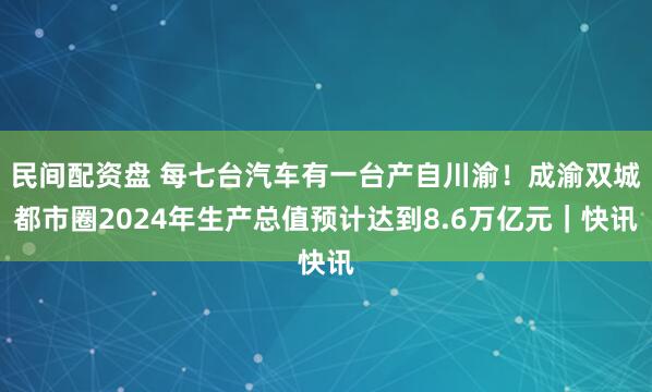 民间配资盘 每七台汽车有一台产自川渝！成渝双城都市圈2024年生产总值预计达到8.6万亿元｜快讯