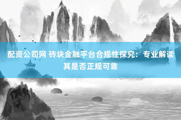 配资公司网 砖块金融平台合规性探究：专业解读其是否正规可靠