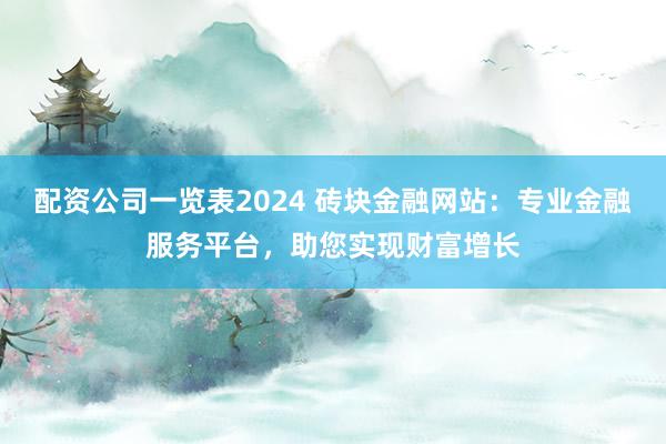 配资公司一览表2024 砖块金融网站：专业金融服务平台，助您实现财富增长