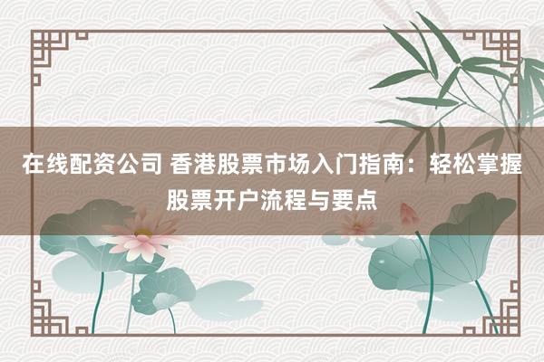 在线配资公司 香港股票市场入门指南：轻松掌握股票开户流程与要点
