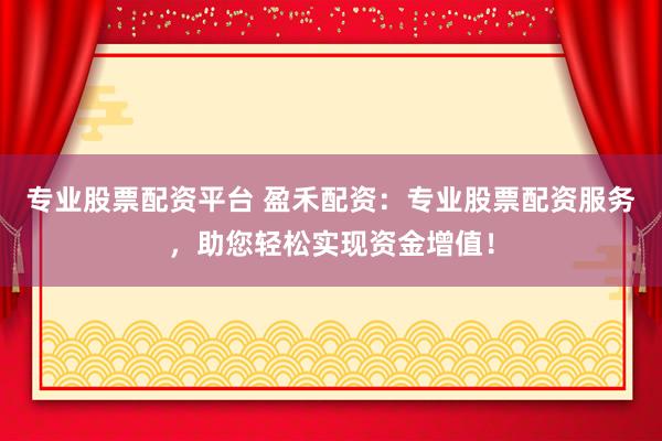 专业股票配资平台 盈禾配资：专业股票配资服务，助您轻松实现资金增值！