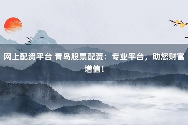 网上配资平台 青岛股票配资：专业平台，助您财富增值！