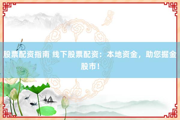 股票配资指南 线下股票配资：本地资金，助您掘金股市！