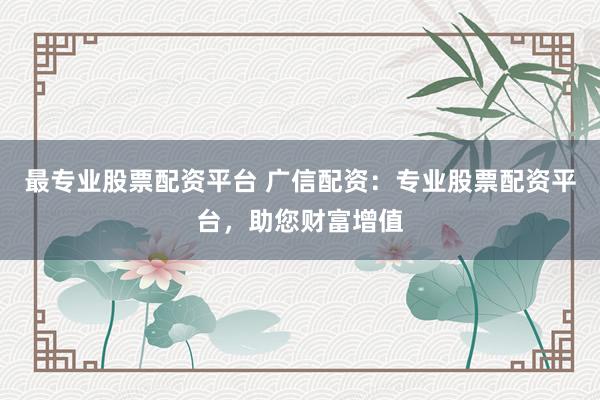 最专业股票配资平台 广信配资：专业股票配资平台，助您财富增值