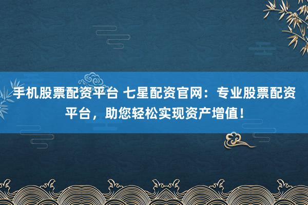 手机股票配资平台 七星配资官网：专业股票配资平台，助您轻松实现资产增值！