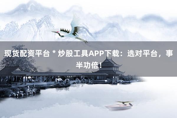 现货配资平台 * 炒股工具APP下载：选对平台，事半功倍！