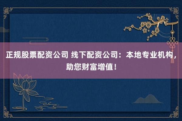 正规股票配资公司 线下配资公司：本地专业机构，助您财富增值！