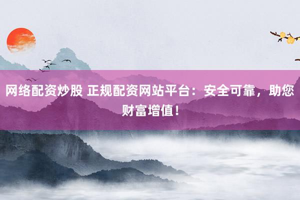 网络配资炒股 正规配资网站平台：安全可靠，助您财富增值！