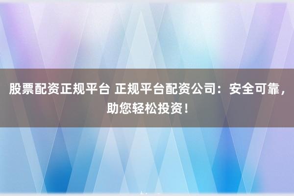 股票配资正规平台 正规平台配资公司：安全可靠，助您轻松投资！
