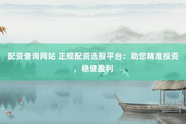 配资查询网站 正规配资选股平台：助您精准投资，稳健盈利