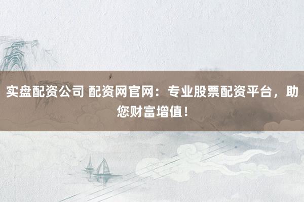 实盘配资公司 配资网官网：专业股票配资平台，助您财富增值！