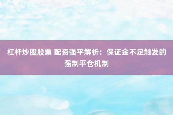 杠杆炒股股票 配资强平解析：保证金不足触发的强制平仓机制