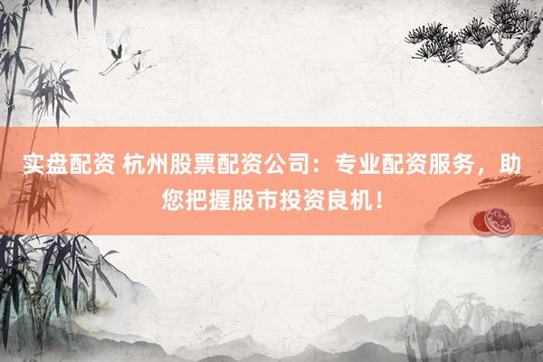 实盘配资 杭州股票配资公司：专业配资服务，助您把握股市投资良机！