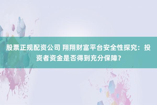 股票正规配资公司 翔翔财富平台安全性探究：投资者资金是否得到充分保障？