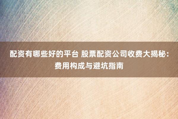 配资有哪些好的平台 股票配资公司收费大揭秘：费用构成与避坑指南