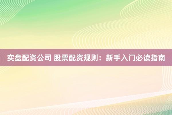 实盘配资公司 股票配资规则：新手入门必读指南