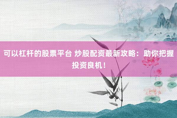 可以杠杆的股票平台 炒股配资最新攻略：助你把握投资良机！