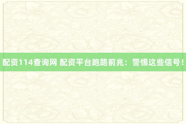 配资114查询网 配资平台跑路前兆：警惕这些信号！