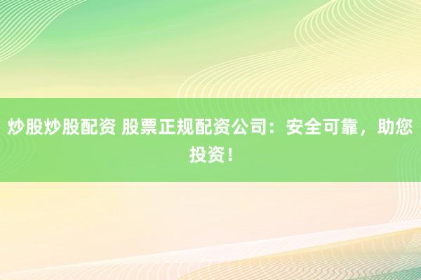 炒股炒股配资 股票正规配资公司：安全可靠，助您投资！