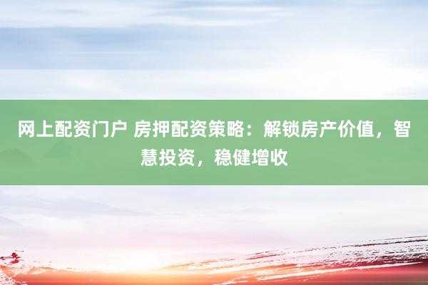 网上配资门户 房押配资策略：解锁房产价值，智慧投资，稳健增收