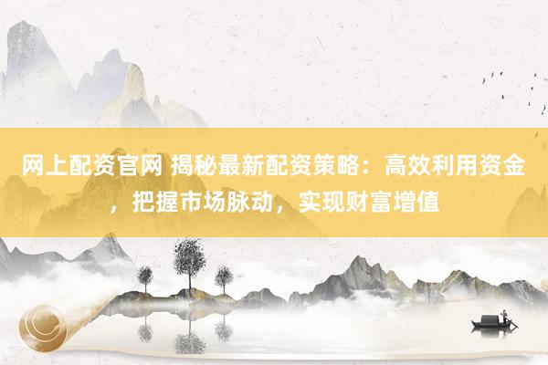 网上配资官网 揭秘最新配资策略：高效利用资金，把握市场脉动，实现财富增值