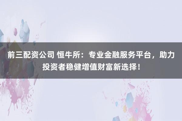 前三配资公司 恒牛所：专业金融服务平台，助力投资者稳健增值财富新选择！
