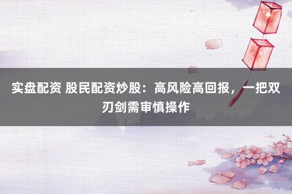 实盘配资 股民配资炒股：高风险高回报，一把双刃剑需审慎操作