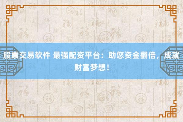 股票交易软件 最强配资平台：助您资金翻倍，成就财富梦想！