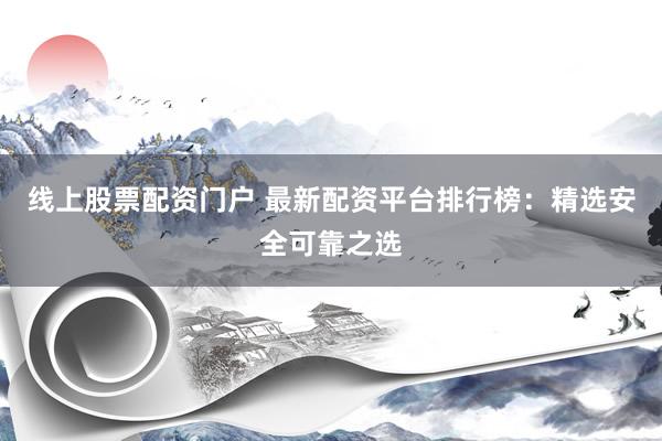 线上股票配资门户 最新配资平台排行榜：精选安全可靠之选
