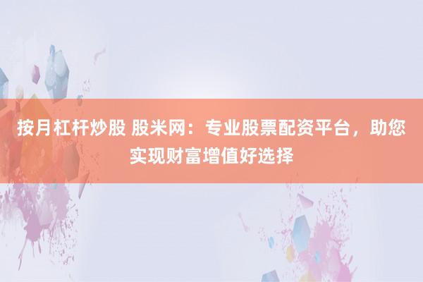按月杠杆炒股 股米网：专业股票配资平台，助您实现财富增值好选择