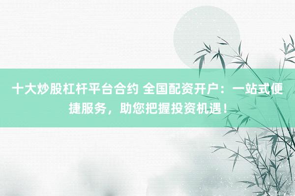 十大炒股杠杆平台合约 全国配资开户：一站式便捷服务，助您把握投资机遇！