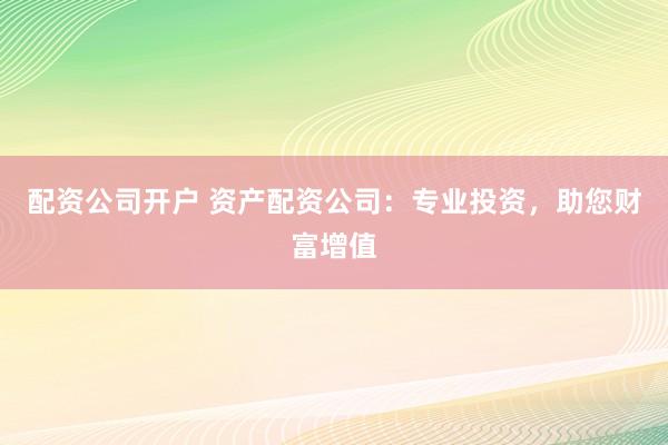 配资公司开户 资产配资公司：专业投资，助您财富增值