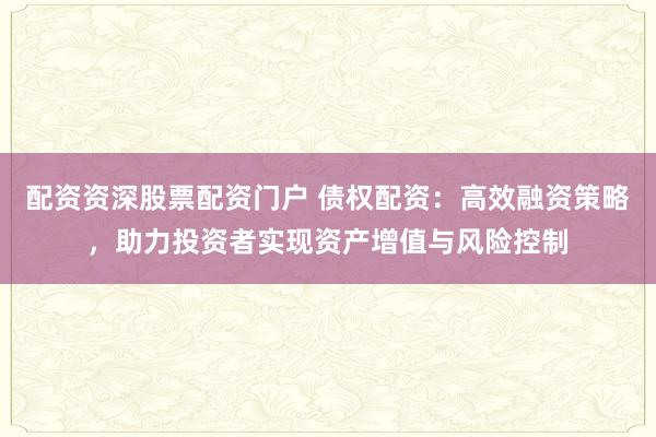 配资资深股票配资门户 债权配资：高效融资策略，助力投资者实现资产增值与风险控制