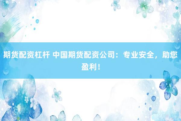 期货配资杠杆 中国期货配资公司：专业安全，助您盈利！