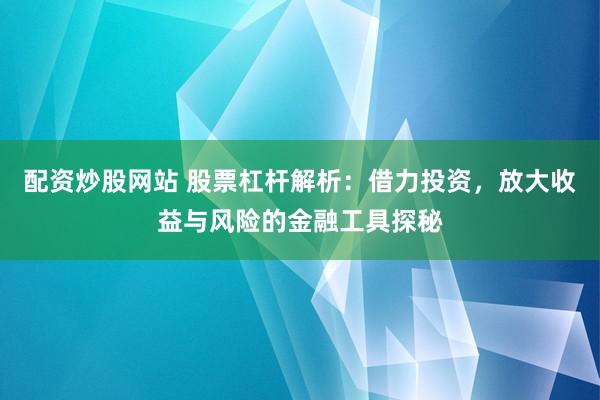 配资炒股网站 股票杠杆解析：借力投资，放大收益与风险的金融工具探秘