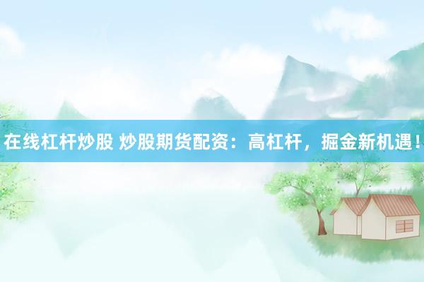 在线杠杆炒股 炒股期货配资：高杠杆，掘金新机遇！