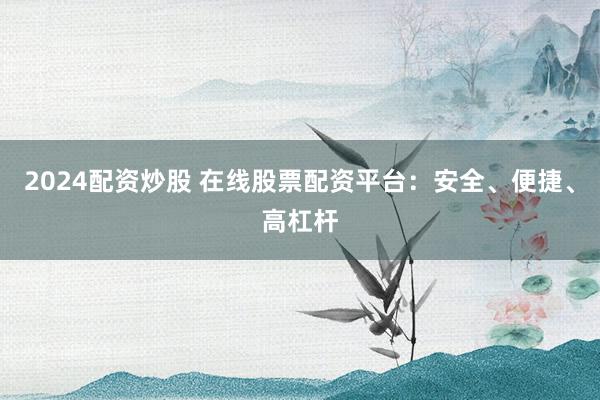 2024配资炒股 在线股票配资平台：安全、便捷、高杠杆