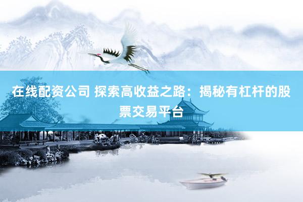 在线配资公司 探索高收益之路：揭秘有杠杆的股票交易平台