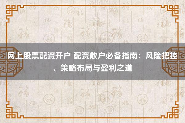 网上股票配资开户 配资散户必备指南：风险把控、策略布局与盈利之道