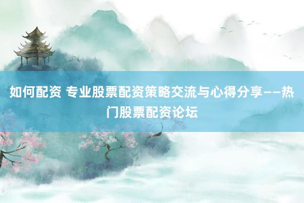 如何配资 专业股票配资策略交流与心得分享——热门股票配资论坛