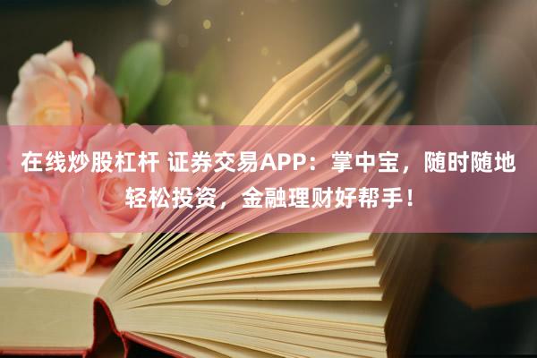 在线炒股杠杆 证券交易APP：掌中宝，随时随地轻松投资，金融理财好帮手！