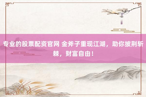 专业的股票配资官网 金斧子重现江湖，助你披荆斩棘，财富自由！