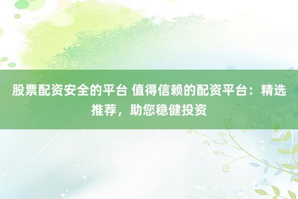 股票配资安全的平台 值得信赖的配资平台：精选推荐，助您稳健投资