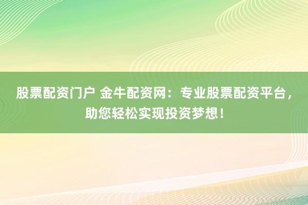 股票配资门户 金牛配资网：专业股票配资平台，助您轻松实现投资梦想！