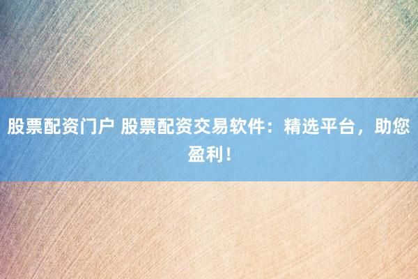 股票配资门户 股票配资交易软件：精选平台，助您盈利！