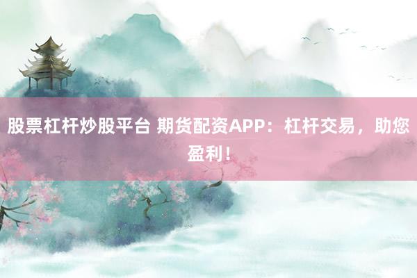 股票杠杆炒股平台 期货配资APP：杠杆交易，助您盈利！