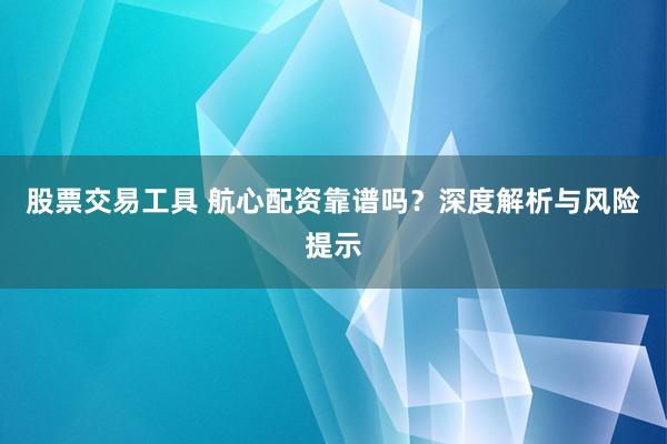 股票交易工具 航心配资靠谱吗？深度解析与风险提示